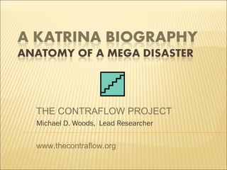 A KATRINA BIOGRAPHY
Anatomy of a Mega Disaster
THE CONTRAFLOW PROJECT
M. Darryl Woods, Lead Researcher
www.thecontraflow.org
 