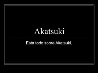 Akatsuki Esta todo sobre Akatsuki. 
