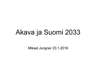 Akava ja Suomi 2033
Mikael Jungner 23.1.2018
 