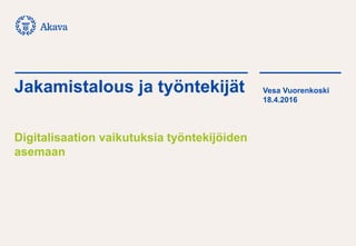 Jakamistalous ja työntekijät
Digitalisaation vaikutuksia työntekijöiden
asemaan
Vesa Vuorenkoski
18.4.2016
 