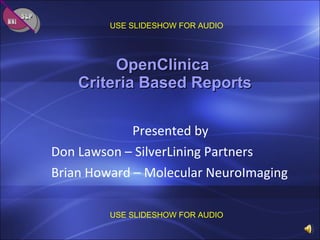 OpenClinica  Criteria Based Reports Presented by  Don Lawson – SilverLining Partners Brian Howard – Molecular NeuroImaging  USE SLIDESHOW FOR AUDIO USE SLIDESHOW FOR AUDIO SLP MNI 