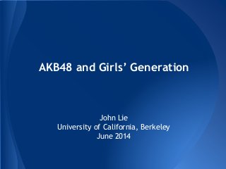 AKB48 and Girls’ Generation
John Lie
University of California, Berkeley
June 2014
 