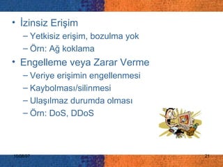 İzinsiz Erişim Yetkisiz erişim, bozulma yok Örn: Ağ koklama Engelleme veya Zarar Verme Veriye erişimin engellenmesi Kaybolması/silinmesi Ulaşılmaz durumda olması Örn: DoS, DDoS 