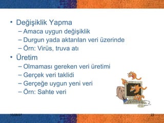 Değişiklik Yapma Amaca uygun değişiklik Durgun yada aktarılan veri üzerinde Örn: Virüs, truva atı Üretim Olmaması gereken veri üretimi Gerçek veri taklidi Gerçeğe uygun yeni veri Örn: Sahte veri 