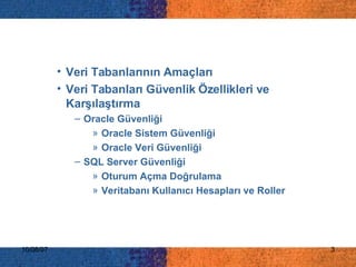 Veri Tabanlarının Amaçları Veri Tabanları Güvenlik Özellikleri ve Karşılaştırma Oracle Güvenliği Oracle Sistem Güvenliği Oracle Veri Güvenliği SQL Server Güvenliği Oturum Açma Doğrulama Veritabanı Kullanıcı Hesapları ve Roller 