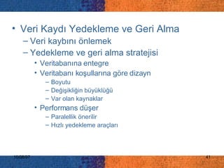 Veri Kaydı Yedekleme ve Geri Alma V eri kaybını önlemek  Y edekleme ve geri alma stratejisi  Veritabanına entegre Veritabanı koşullarına göre dizayn Boyutu Değişikliğin büyüklüğü Var olan kaynaklar Performans düşer Paralellik önerilir Hızlı yedekleme araçları 