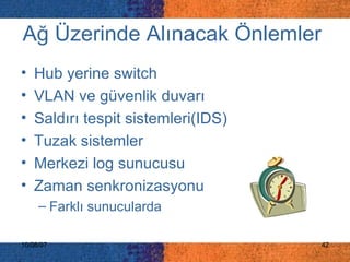 Ağ Üzerinde Alınacak Önlemler   Hub yerine switch  VLAN ve güvenlik duvarı Saldırı tespit sistemleri(IDS) Tuzak sistemler Merkezi log sunucusu Zaman senkronizasyonu Farklı sunucularda 