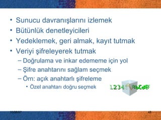 Sunucu davranışlarını izlemek Bütünlük denetleyicileri Yedeklemek, geri almak, kayıt tutmak Veriyi şifreleyerek tutmak Doğrulama ve inkar edememe için yol Şifre anahtarını sağlam seçmek Örn: açık anahtarlı şifreleme Özel anahtarı doğru seçmek 