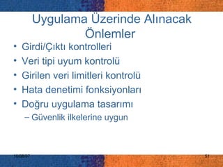 Uygulama Üzerinde Alınacak Önlemler   Girdi/Çıktı kontrolleri  Veri tipi uyum kontrolü Girilen veri limitleri kontrolü Hata denetimi fonksiyonları  Doğru uygulama tasarımı  Güvenlik ilkelerine uygun 