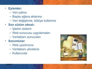 Eylemler: Veri çalma Başka ağlara aktarma Veri değiştirme, kötüye kullanma Son sürüm olmalı: İşletim sistemi Web sunucusu uygulamaları Veritabanı sunucuları Sorumlular: Web yazılımcısı Veritabanı yöneticisi Kullanıcılar 