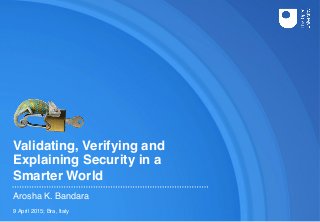 Validating, Verifying and 
Explaining Security in a  
Smarter World
Arosha K. Bandara
9 April 2015; Bra, Italy
 
