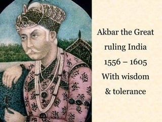 Akbar the Great 
ruling India 
1556 – 1605 
With wisdom 
& tolerance 
 