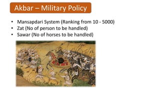 Akbar – Military Policy
• Mansapdari System (Ranking from 10 - 5000)
• Zat (No of person to be handled)
• Sawar (No of horses to be handled)