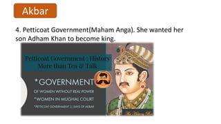 Akbar
4. Petticoat Government(Maham Anga). She wanted her
son Adham Khan to become king.