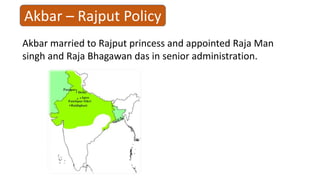Akbar – Rajput Policy
Akbar married to Rajput princess and appointed Raja Man
singh and Raja Bhagawan das in senior administration.