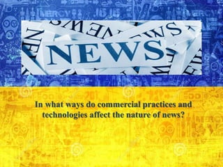 In what ways do commercial practices and
technologies affect the nature of news?
 