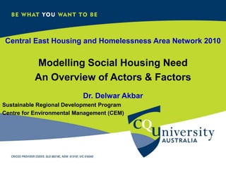Central East Housing and Homelessness Area Network 2010 Modelling Social Housing Need  An Overview of Actors & Factors Dr. Delwar Akbar Sustainable Regional Development Program Centre for Environmental Management (CEM) 