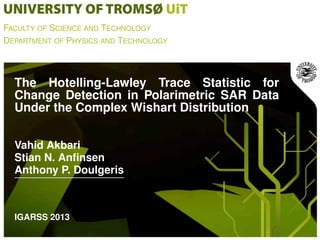 FACULTY OF SCIENCE AND TECHNOLOGY
DEPARTMENT OF PHYSICS AND TECHNOLOGY
The Hotelling-Lawley Trace Statistic for
Change Detection in Polarimetric SAR Data
Under the Complex Wishart Distribution
Vahid Akbari
Stian N. Anﬁnsen
Anthony P. Doulgeris
IGARSS 2013
 
