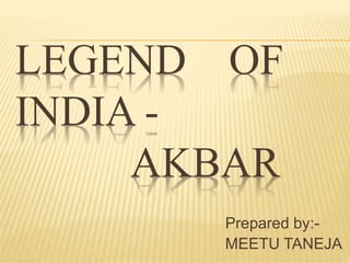 LEGEND OF
INDIA -
AKBAR
Prepared by:-
MEETU TANEJA
 