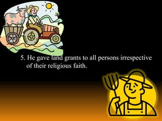 5. He gave land grants to all persons irrespective
of their religious faith.

 