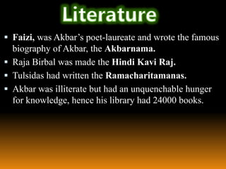  Faizi, was Akbar’s poet-laureate and wrote the famous

biography of Akbar, the Akbarnama.
 Raja Birbal was made the Hindi Kavi Raj.
 Tulsidas had written the Ramacharitamanas.
 Akbar was illiterate but had an unquenchable hunger
for knowledge, hence his library had 24000 books.

 
