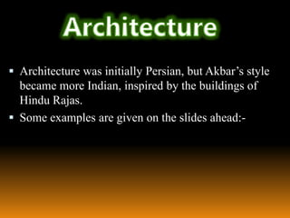  Architecture was initially Persian, but Akbar’s style

became more Indian, inspired by the buildings of
Hindu Rajas.
 Some examples are given on the slides ahead:-

 