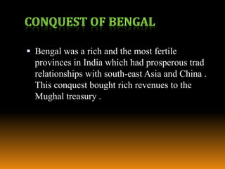  Bengal was a rich and the most fertile

provinces in India which had prosperous trad
relationships with south-east Asia and China .
This conquest bought rich revenues to the
Mughal treasury .

 