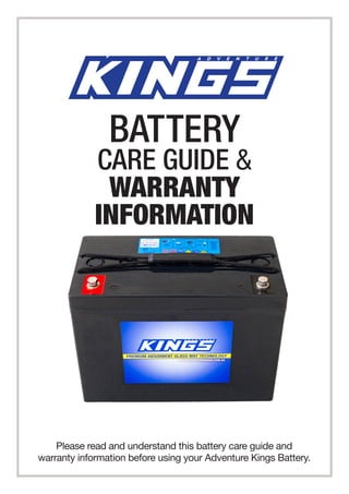 BATTERY
CARE GUIDE &
WARRANTY
INFORMATION
Please read and understand this battery care guide and
warranty information before using your Adventure Kings Battery.
 