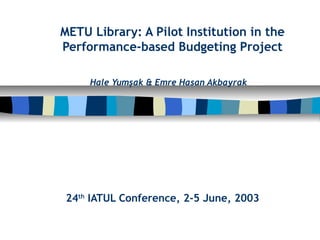 METU Library: A Pilot Institution in the
Performance-based Budgeting Project

     Hale Yumşak & Emre Hasan Akbayrak




24th IATUL Conference, 2-5 June, 2003
 