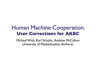 Human Machine Cooperation:
 User Corrections for AKBC
 Michael Wick, Karl Schultz, Andrew McCallum
     University of Massachusetts, Amherst.
 