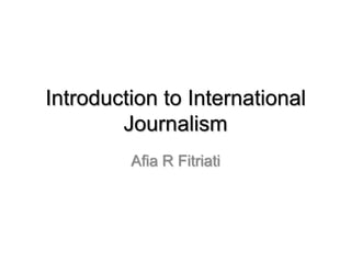 Introduction to International
Journalism
Afia R Fitriati

 
