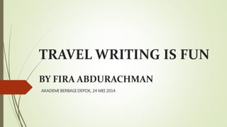 TRAVEL WRITING IS FUN
BY FIRA ABDURACHMAN
AKADEMI BERBAGI DEPOK, 24 MEI 2014
 