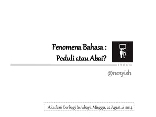 Fenomena Bahasa :
Peduli atau Abai?
@nenyish
Akademi Berbagi Surabaya Minggu, 22 Agustus 2014
 