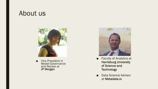 About us
■ Vice President in
Model Governance
and Review at
JP Morgan
■ Faculty of Analytics at
Harrisburg University
of Science and
Technology
■ Data Science Advisor
at Metadata.io
 