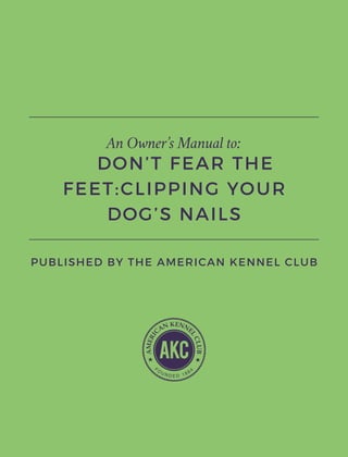 DON’T FEAR THE
FEET:CLIPPING YOUR
DOG’S NAILS
PUBLISHED BY THE AMERICAN KENNEL CLUB
An Owner’s Manual to:
 