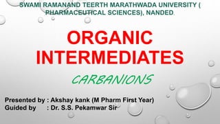ORGANIC
INTERMEDIATES
CARBANIONS
Presented by : Akshay kank (M Pharm First Year)
Guided by : Dr. S.S. Pekamwar Sir
SWAMI RAMANAND TEERTH MARATHWADA UNIVERSITY (
PHARMACEUTICAL SCIENCES), NANDED.
 