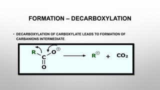 FORMATION – DECARBOXYLATION
• DECARBOXYLATION OF CARBOXYLATE LEADS TO FORMATION OF
CARBANIONS INTERMEDIATE.
 