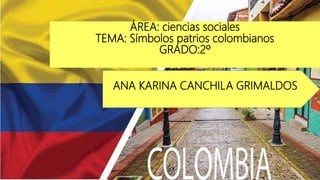ÁREA: ciencias sociales
TEMA: Símbolos patrios colombianos
GRADO:2º
ANA KARINA CANCHILA GRIMALDOS
 