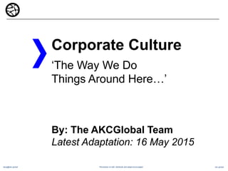 akcg@akc.global akc.global
Corporate Culture
‘The Way We Do
Things Around Here…’
By: The AKCGlobal Team
Latest Adaptation: 18 January 2016
Permission to edit, distribute and adapt encouraged.
The AKCGlobal Group
 