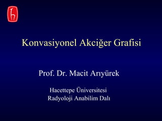 Konvasiyonel Akciğer Grafisi Prof. Dr. Macit Arıyürek Hacettepe Üniversitesi  Radyoloji Anabilim Dalı 