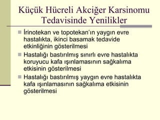Küçük Hücreli Akciğer Karsinomu Tedavisinde Yenilikler İrinotekan ve topotekan’ın yaygın evre hastalıkta, ikinci basamak tedavide etkinliğinin gösterilmesi Hastalığı bastırılmış sınırlı evre hastalıkta koruyucu kafa ışınlamasının sağkalıma etkisinin gösterilmesi Hastalığı bastırılmış yaygın evre hastalıkta kafa ışınlamasının sağkalıma etkisinin gösterilmesi 