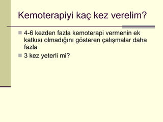 Kemoterapiyi kaç kez verelim? 4-6 kezden fazla kemoterapi vermenin ek katkısı olmadığını gösteren çalışmalar daha fazla 3 kez yeterli mi? 
