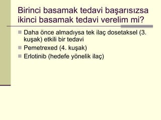 Birinci basamak tedavi başarısızsa ikinci basamak tedavi verelim mi? Daha önce almadıysa tek ilaç dosetaksel (3. kuşak) etkili bir tedavi Pemetrexed (4. kuşak) Erlotinib (hedefe yönelik ilaç) 
