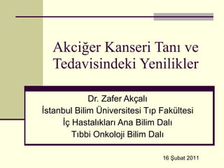 Akciğer Kanseri Tanı ve Tedavisindeki Yenilikler Dr. Zafer Akçalı İstanbul Bilim Üniversitesi Tıp Fakültesi İç Hastalıkları Ana Bilim Dalı Tıbbi Onkoloji Bilim Dalı 16 Şubat 2011 