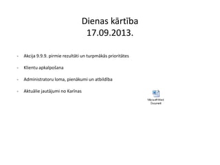 Dienas kārtība
17.09.2013.
- Akcija 9.9.9. pirmie rezultāti un turpmākās prioritātes
- Klientu apkalpošana
- Administratoru loma, pienākumi un atbildība
- Aktuālie jautājumi no Karīnas
 