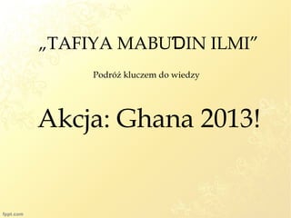Akcja: Ghana 2013!
„TAFIYA MABU IN ILMI”Ɗ
Podróż kluczem do wiedzy
 