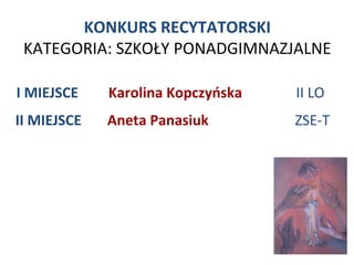 KONKURS RECYTATORSKI
 KATEGORIA: SZKOŁY PONADGIMNAZJALNE

I MIEJSCE    Karolina Kopczyńska   II LO
II MIEJSCE   Aneta Panasiuk        ZSE-T
 