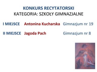 KONKURS RECYTATORSKI
     KATEGORIA: SZKOŁY GIMNAZJALNE

I MIEJSCE   Antonina Kucharska Gimnazjum nr 19

II MIEJSCE Jagoda Pach         Gimnazjum nr 8
 