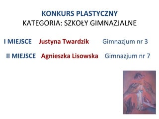 KONKURS PLASTYCZNY
      KATEGORIA: SZKOŁY GIMNAZJALNE

I MIEJSCE   Justyna Twardzik   Gimnazjum nr 3

II MIEJSCE Agnieszka Lisowska Gimnazjum nr 7
 