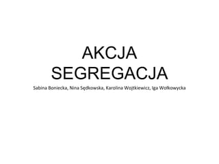 AKCJA
SEGREGACJA
Sabina Boniecka, Nina Sędkowska, Karolina Wojtkiewicz, Iga Wołkowycka
 